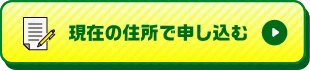 現在の住所で申し込む