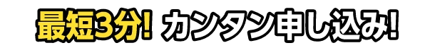 最短3分！カンタン申し込み！