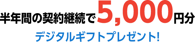 半年間の契約継続で5,000円分デジタルギフトプレゼント!