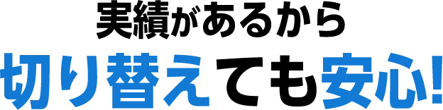 実績があるから切り替えても安心！