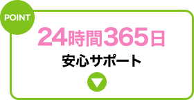 POINT 安心サポート24時間365日