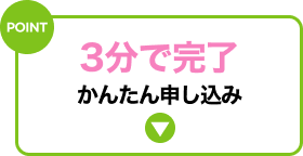 POINT かんたん申し込み3分で完了