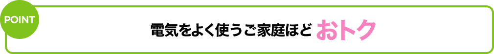 電気をよく使うご家庭ほどおトク