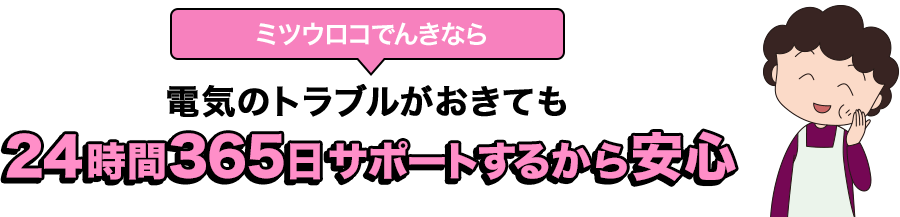 ミツウロコでんきなら電気のトラブルがおきても24時間365日サポートするから安心