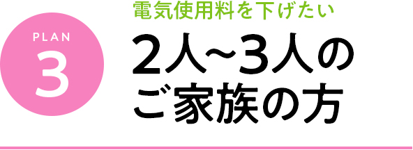 plan3 電気料金料を下げたい 2人～3人のご家族の方