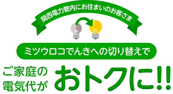 関西電力管内にお住まいのお客さま ミツウロコでんきへの切り替えでご家庭の電気代がおトクに!!