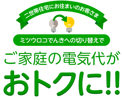 二世帯住宅にお住まいのお客さま ミツウロコでんきへの切り替えでご家庭の電気代がおトクに!!