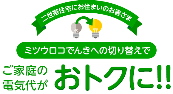 二世帯住宅にお住まいのお客さま ミツウロコでんきへの切り替えでご家庭の電気代がおトクに!!
