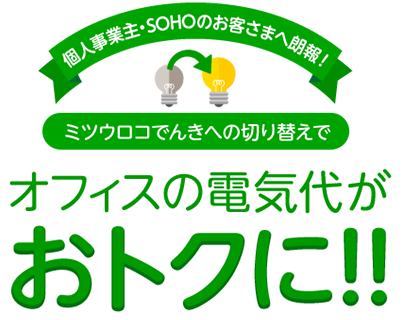 個人事業主・SOHOのお客さまへ朗報！ミツウロコでんきへの切り替えでオフィスの電気代がおトクに!!